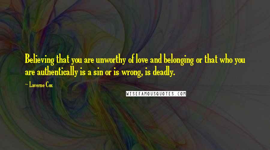 Laverne Cox Quotes: Believing that you are unworthy of love and belonging or that who you are authentically is a sin or is wrong, is deadly.
