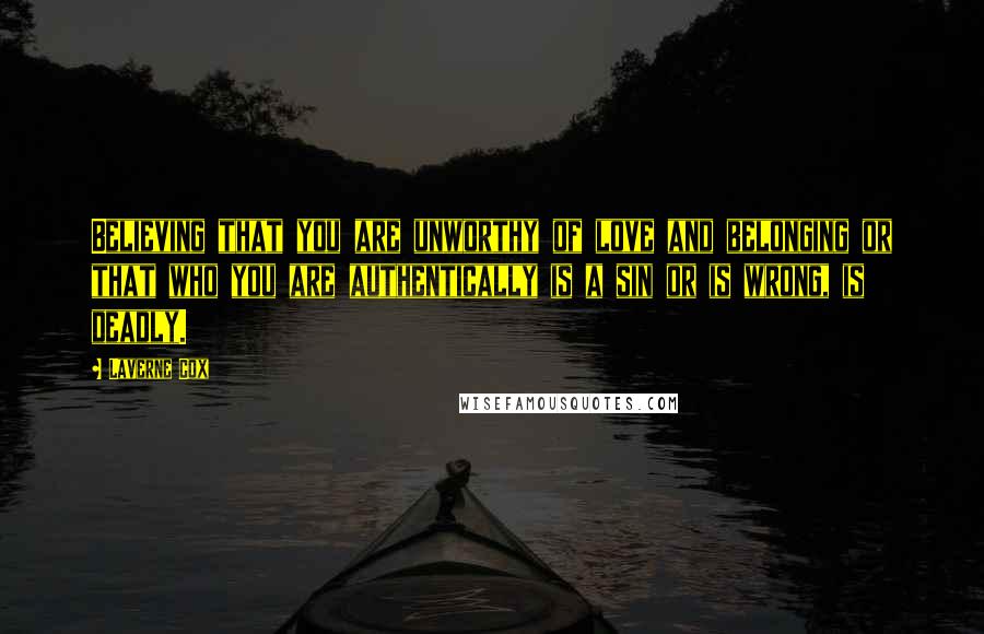Laverne Cox Quotes: Believing that you are unworthy of love and belonging or that who you are authentically is a sin or is wrong, is deadly.