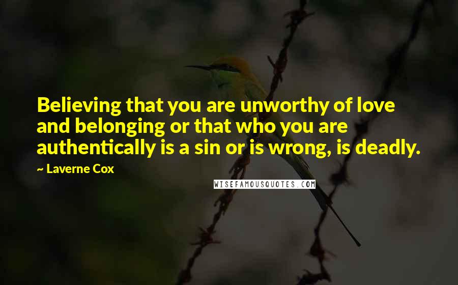 Laverne Cox Quotes: Believing that you are unworthy of love and belonging or that who you are authentically is a sin or is wrong, is deadly.