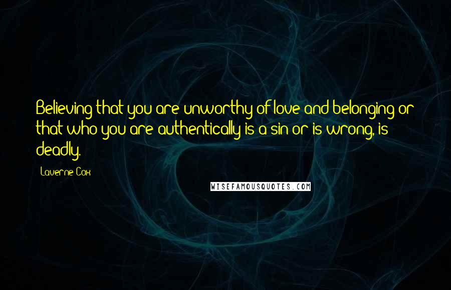 Laverne Cox Quotes: Believing that you are unworthy of love and belonging or that who you are authentically is a sin or is wrong, is deadly.