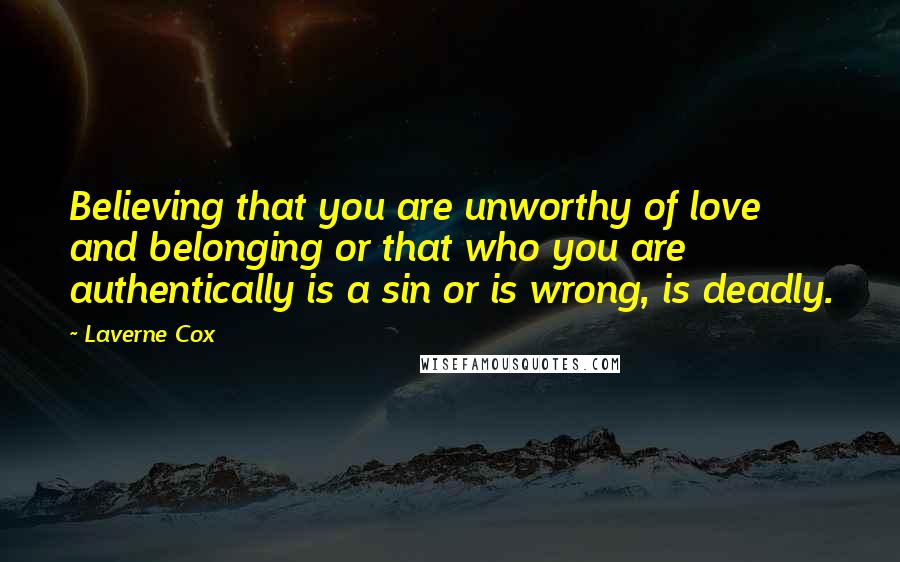 Laverne Cox Quotes: Believing that you are unworthy of love and belonging or that who you are authentically is a sin or is wrong, is deadly.