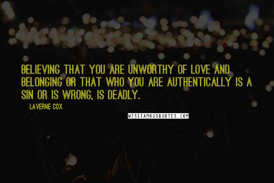 Laverne Cox Quotes: Believing that you are unworthy of love and belonging or that who you are authentically is a sin or is wrong, is deadly.