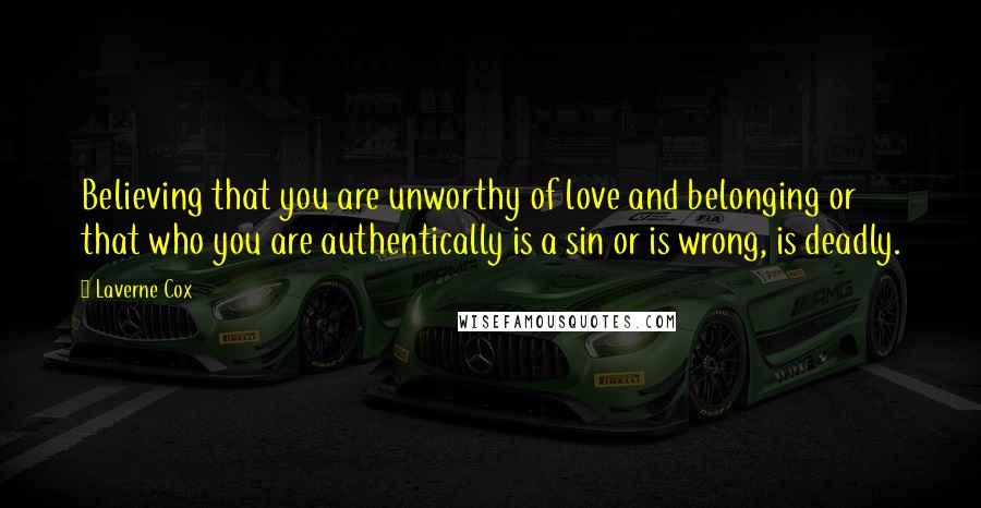 Laverne Cox Quotes: Believing that you are unworthy of love and belonging or that who you are authentically is a sin or is wrong, is deadly.