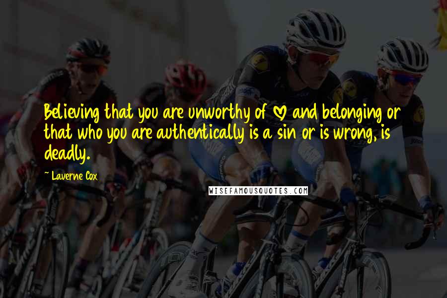 Laverne Cox Quotes: Believing that you are unworthy of love and belonging or that who you are authentically is a sin or is wrong, is deadly.