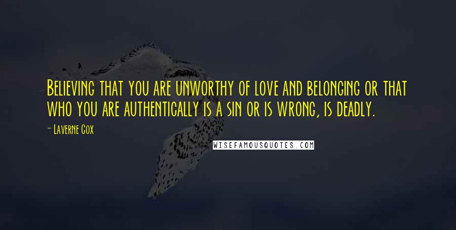 Laverne Cox Quotes: Believing that you are unworthy of love and belonging or that who you are authentically is a sin or is wrong, is deadly.