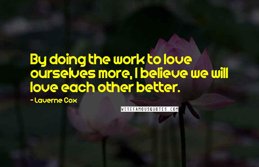 Laverne Cox Quotes: By doing the work to love ourselves more, I believe we will love each other better.