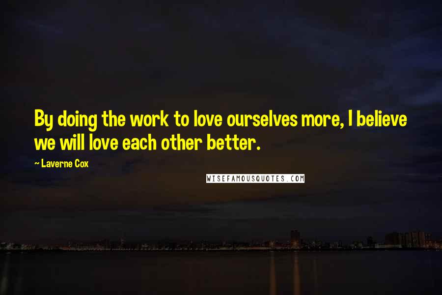 Laverne Cox Quotes: By doing the work to love ourselves more, I believe we will love each other better.