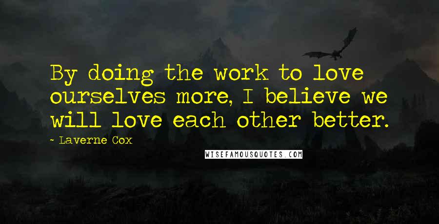 Laverne Cox Quotes: By doing the work to love ourselves more, I believe we will love each other better.