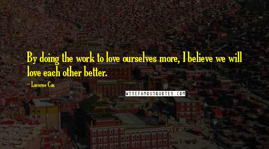 Laverne Cox Quotes: By doing the work to love ourselves more, I believe we will love each other better.