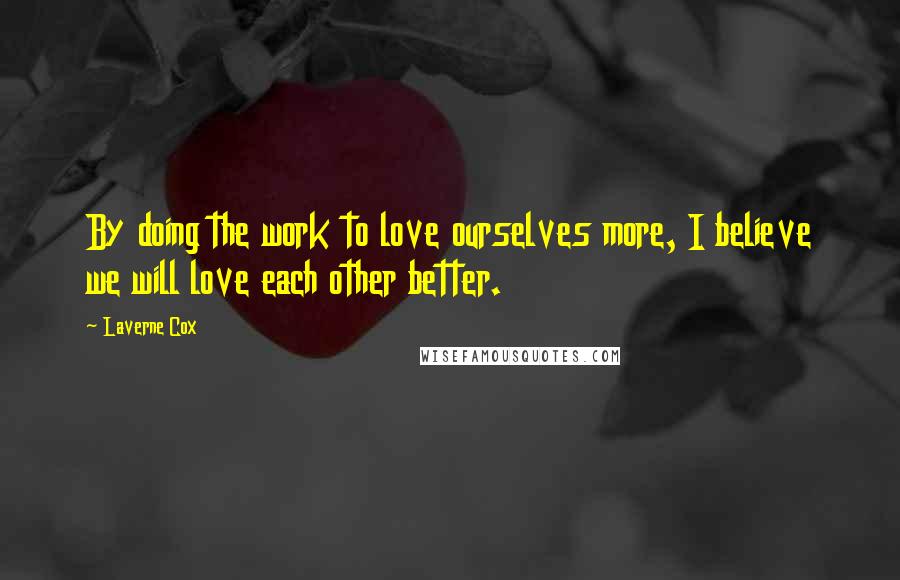 Laverne Cox Quotes: By doing the work to love ourselves more, I believe we will love each other better.