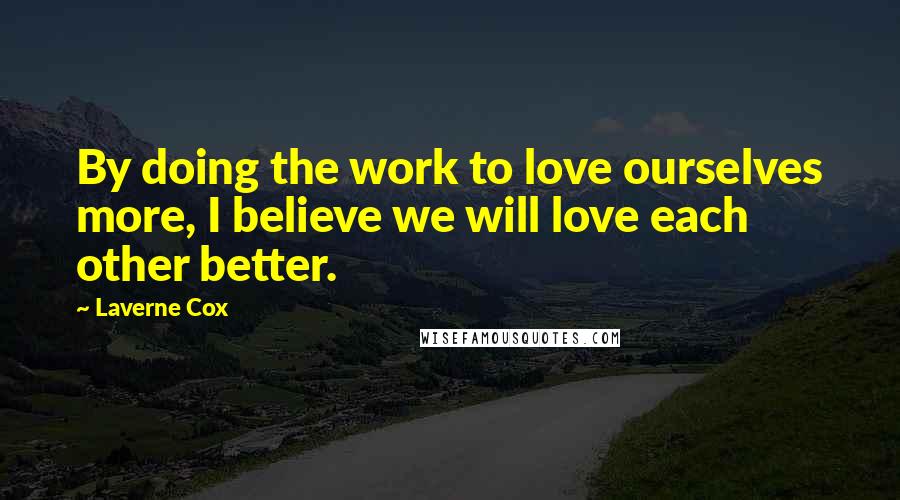 Laverne Cox Quotes: By doing the work to love ourselves more, I believe we will love each other better.