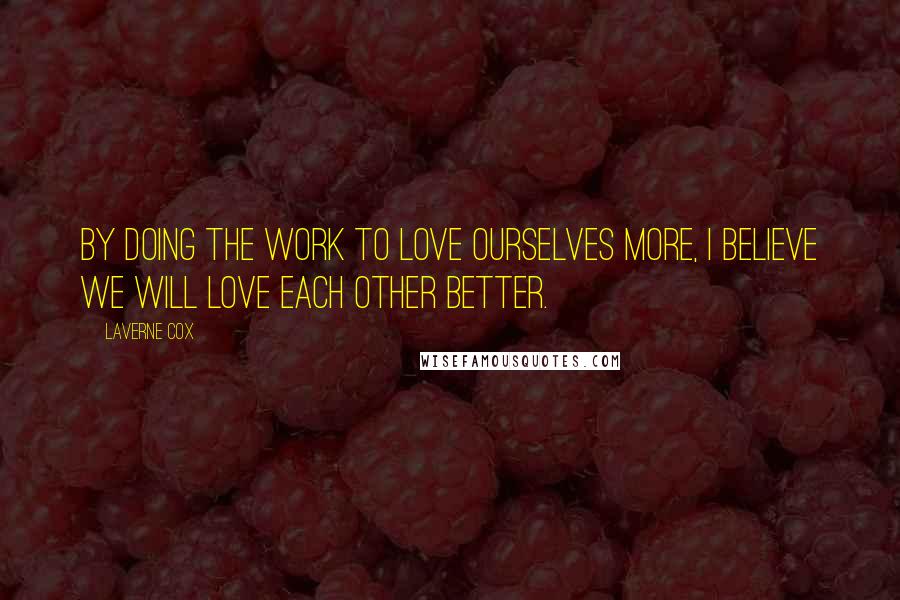 Laverne Cox Quotes: By doing the work to love ourselves more, I believe we will love each other better.