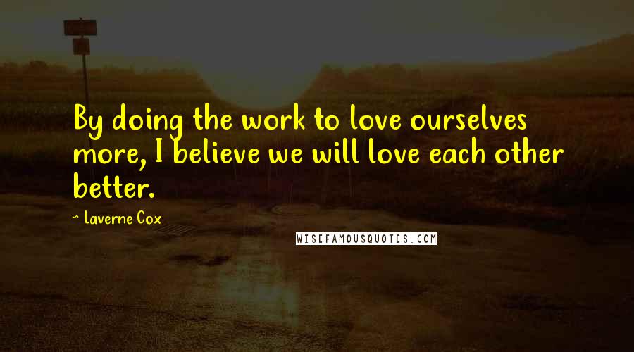 Laverne Cox Quotes: By doing the work to love ourselves more, I believe we will love each other better.