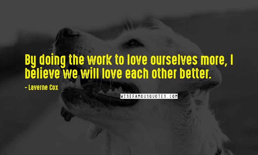 Laverne Cox Quotes: By doing the work to love ourselves more, I believe we will love each other better.