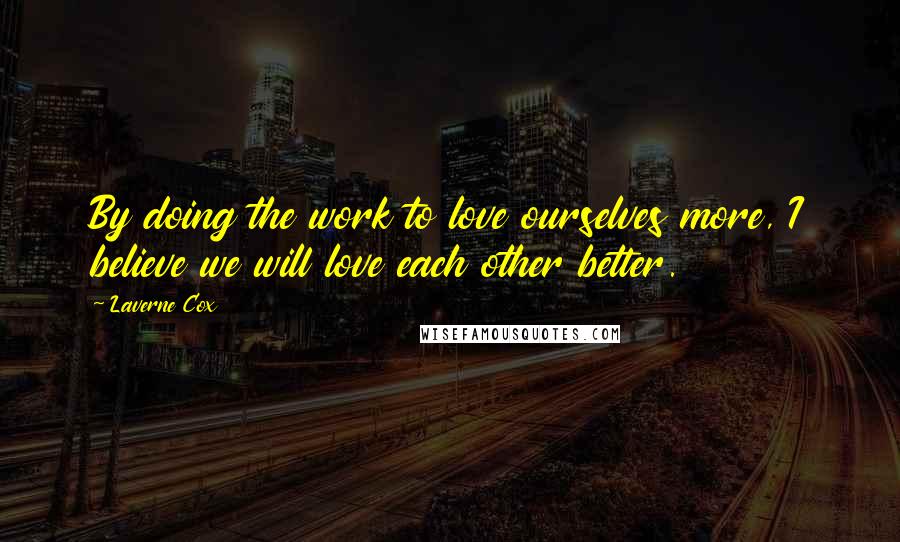 Laverne Cox Quotes: By doing the work to love ourselves more, I believe we will love each other better.