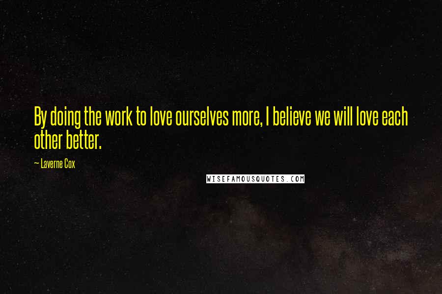 Laverne Cox Quotes: By doing the work to love ourselves more, I believe we will love each other better.