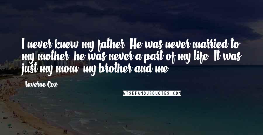 Laverne Cox Quotes: I never knew my father. He was never married to my mother; he was never a part of my life. It was just my mom, my brother and me.