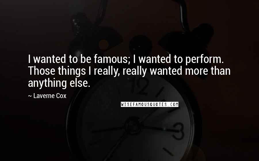 Laverne Cox Quotes: I wanted to be famous; I wanted to perform. Those things I really, really wanted more than anything else.