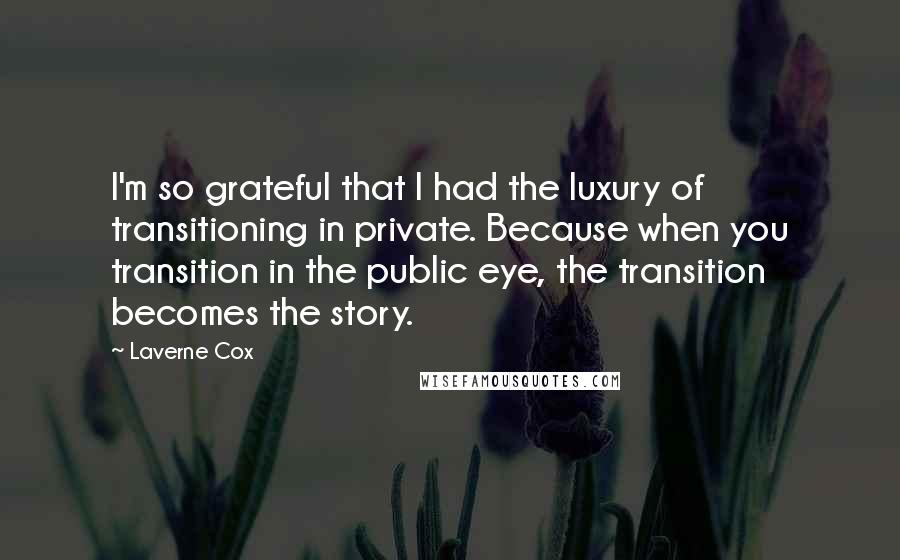 Laverne Cox Quotes: I'm so grateful that I had the luxury of transitioning in private. Because when you transition in the public eye, the transition becomes the story.