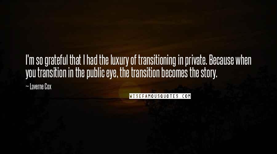 Laverne Cox Quotes: I'm so grateful that I had the luxury of transitioning in private. Because when you transition in the public eye, the transition becomes the story.