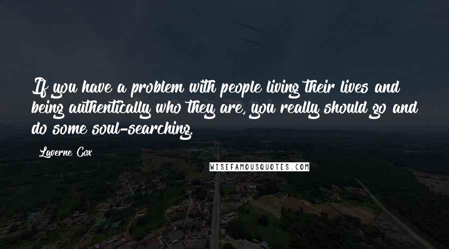 Laverne Cox Quotes: If you have a problem with people living their lives and being authentically who they are, you really should go and do some soul-searching.