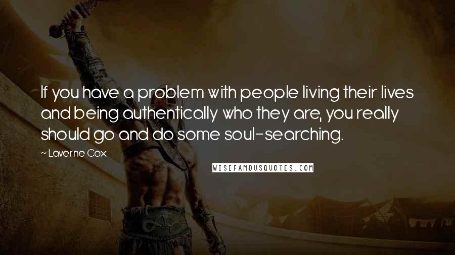 Laverne Cox Quotes: If you have a problem with people living their lives and being authentically who they are, you really should go and do some soul-searching.