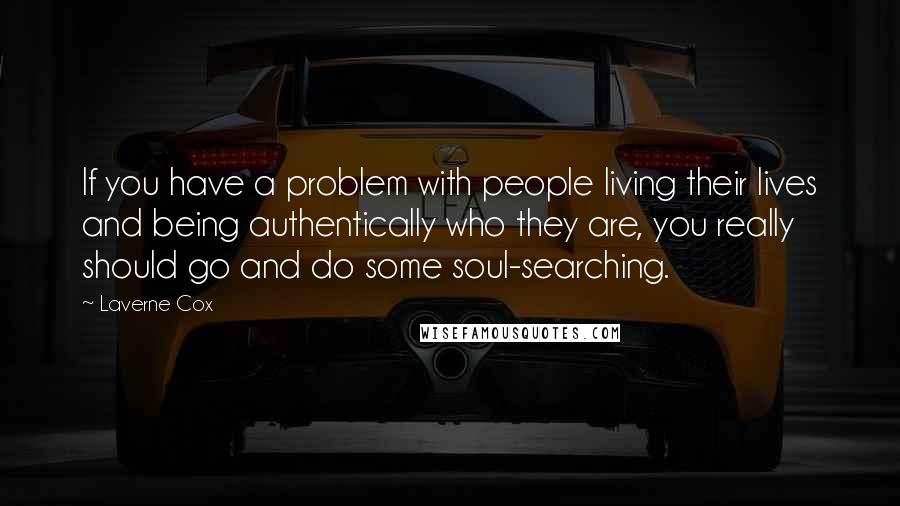 Laverne Cox Quotes: If you have a problem with people living their lives and being authentically who they are, you really should go and do some soul-searching.