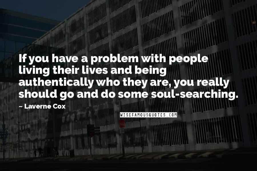 Laverne Cox Quotes: If you have a problem with people living their lives and being authentically who they are, you really should go and do some soul-searching.