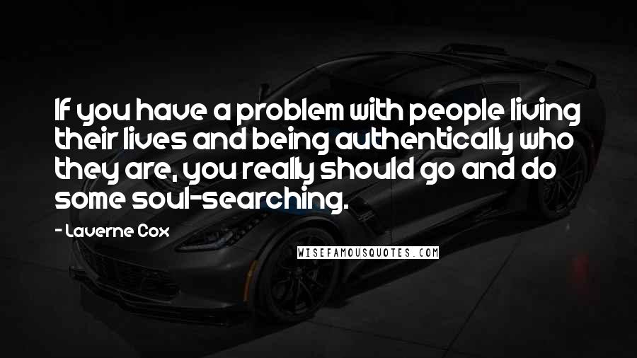 Laverne Cox Quotes: If you have a problem with people living their lives and being authentically who they are, you really should go and do some soul-searching.