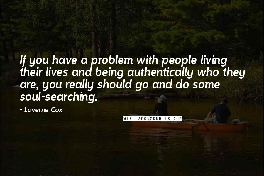 Laverne Cox Quotes: If you have a problem with people living their lives and being authentically who they are, you really should go and do some soul-searching.