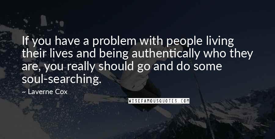 Laverne Cox Quotes: If you have a problem with people living their lives and being authentically who they are, you really should go and do some soul-searching.