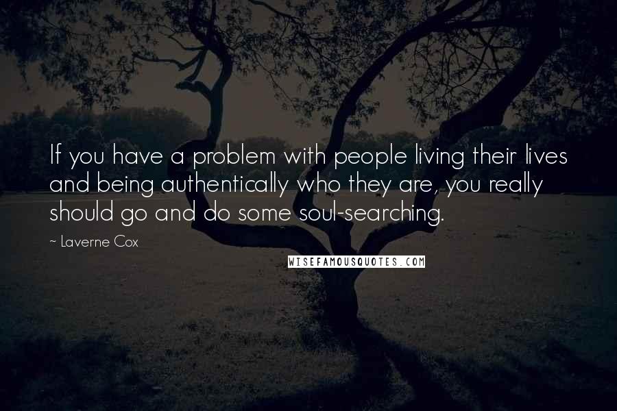 Laverne Cox Quotes: If you have a problem with people living their lives and being authentically who they are, you really should go and do some soul-searching.