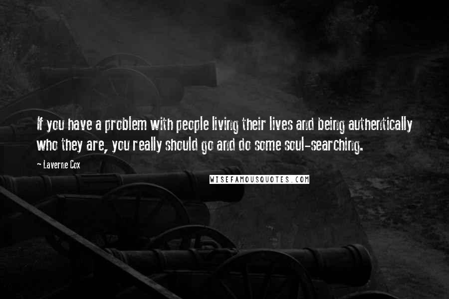 Laverne Cox Quotes: If you have a problem with people living their lives and being authentically who they are, you really should go and do some soul-searching.