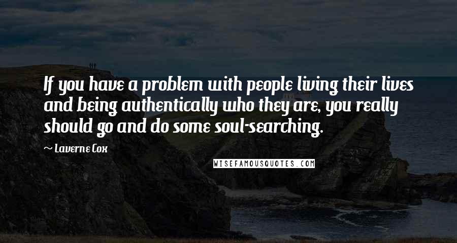 Laverne Cox Quotes: If you have a problem with people living their lives and being authentically who they are, you really should go and do some soul-searching.