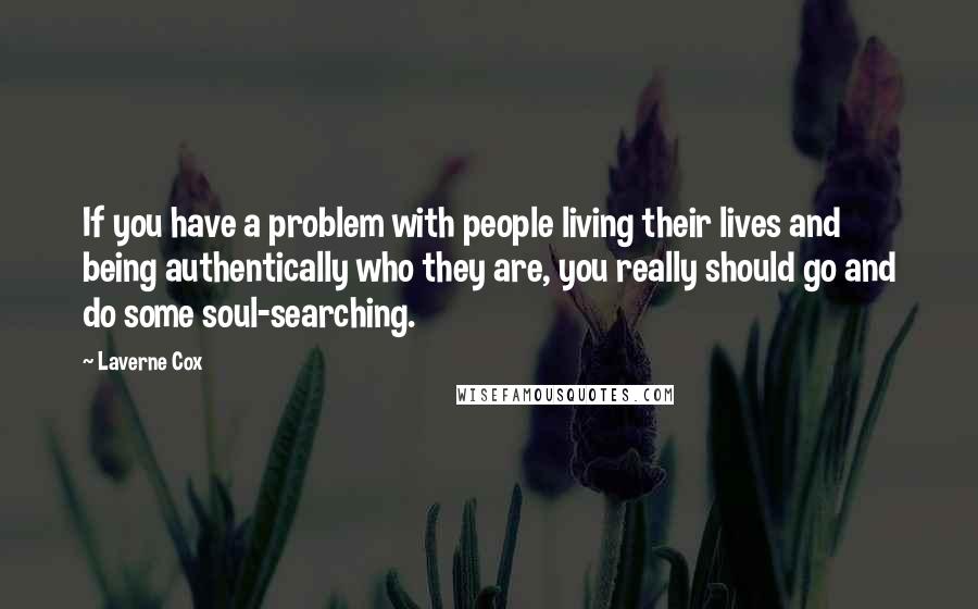 Laverne Cox Quotes: If you have a problem with people living their lives and being authentically who they are, you really should go and do some soul-searching.