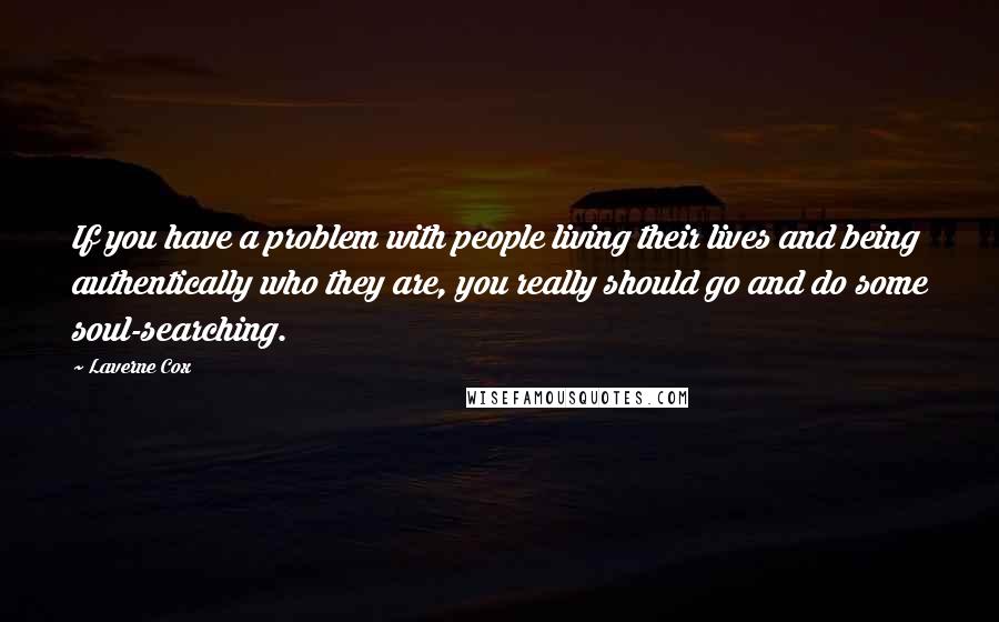 Laverne Cox Quotes: If you have a problem with people living their lives and being authentically who they are, you really should go and do some soul-searching.