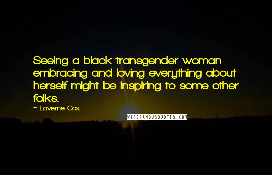 Laverne Cox Quotes: Seeing a black transgender woman embracing and loving everything about herself might be inspiring to some other folks.