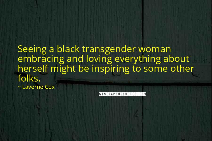 Laverne Cox Quotes: Seeing a black transgender woman embracing and loving everything about herself might be inspiring to some other folks.