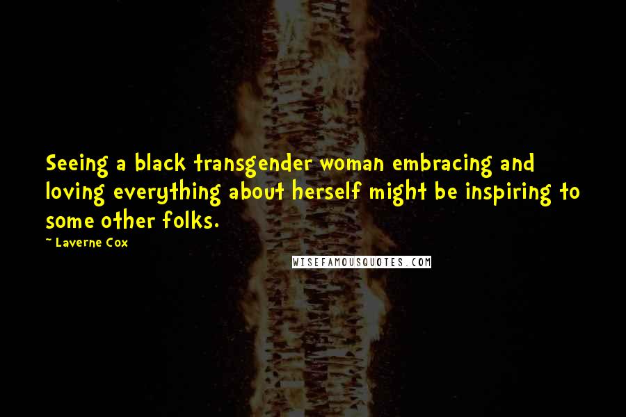 Laverne Cox Quotes: Seeing a black transgender woman embracing and loving everything about herself might be inspiring to some other folks.