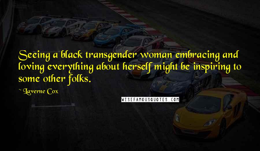 Laverne Cox Quotes: Seeing a black transgender woman embracing and loving everything about herself might be inspiring to some other folks.