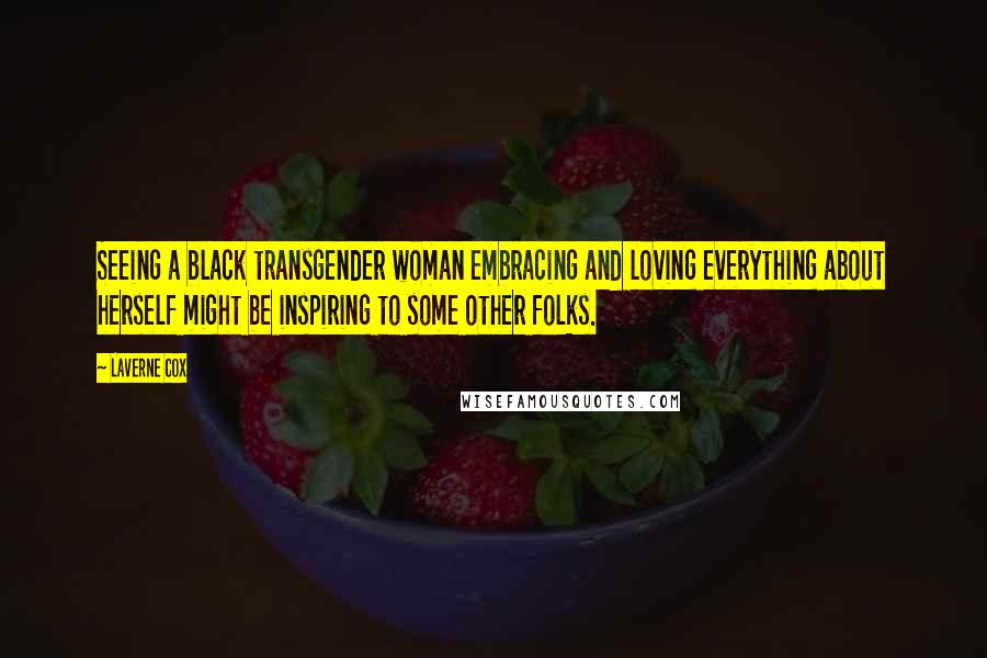 Laverne Cox Quotes: Seeing a black transgender woman embracing and loving everything about herself might be inspiring to some other folks.