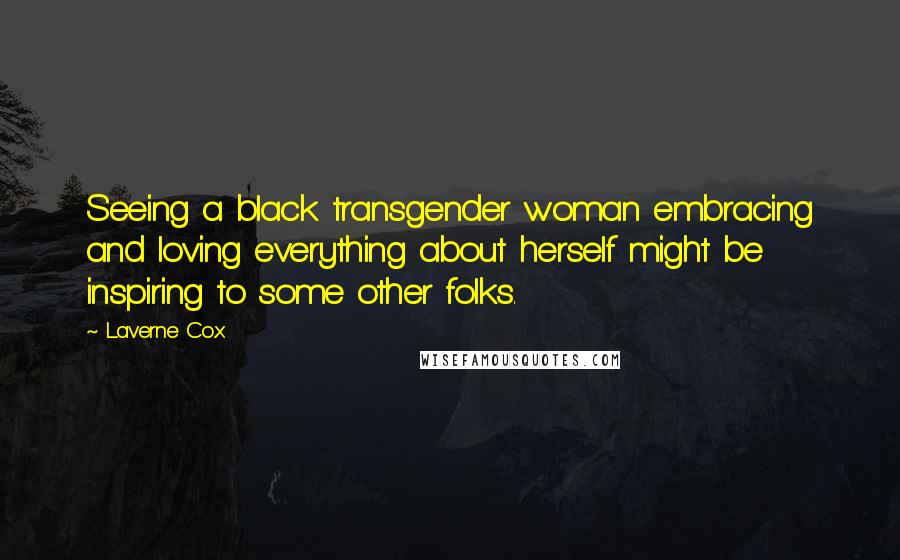 Laverne Cox Quotes: Seeing a black transgender woman embracing and loving everything about herself might be inspiring to some other folks.