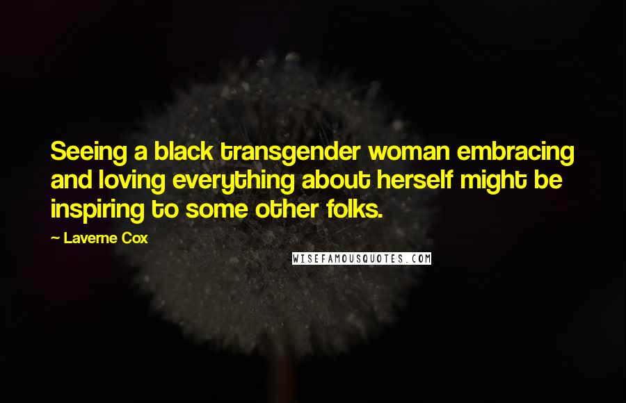 Laverne Cox Quotes: Seeing a black transgender woman embracing and loving everything about herself might be inspiring to some other folks.