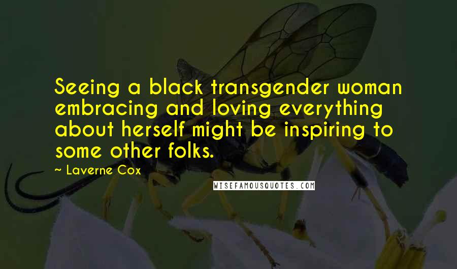 Laverne Cox Quotes: Seeing a black transgender woman embracing and loving everything about herself might be inspiring to some other folks.