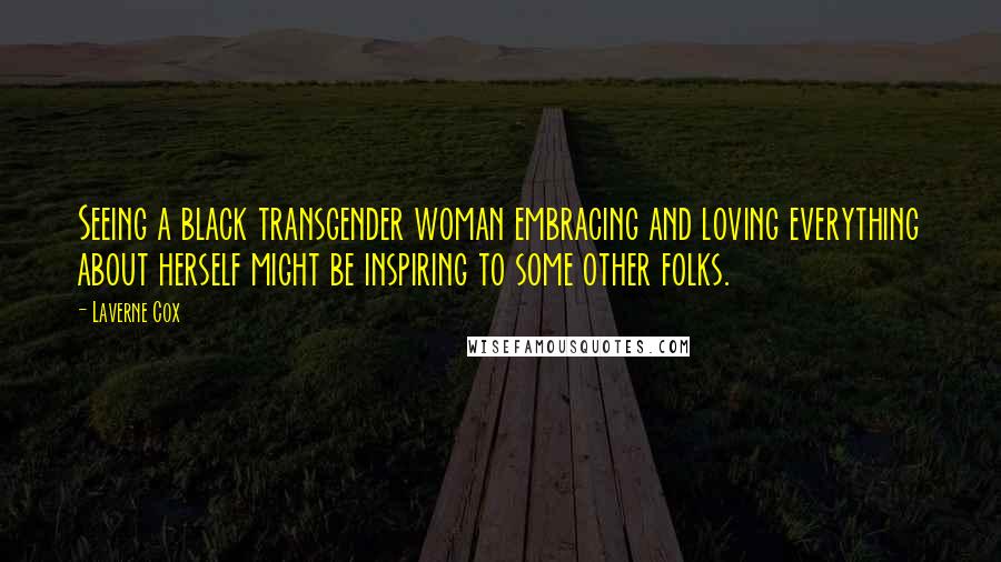 Laverne Cox Quotes: Seeing a black transgender woman embracing and loving everything about herself might be inspiring to some other folks.