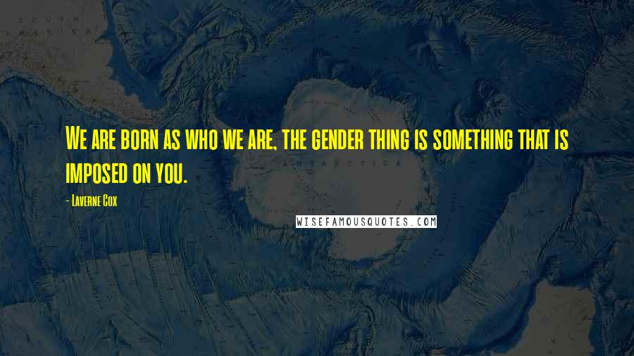 Laverne Cox Quotes: We are born as who we are, the gender thing is something that is imposed on you.