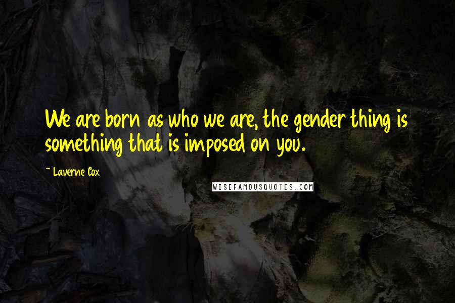 Laverne Cox Quotes: We are born as who we are, the gender thing is something that is imposed on you.