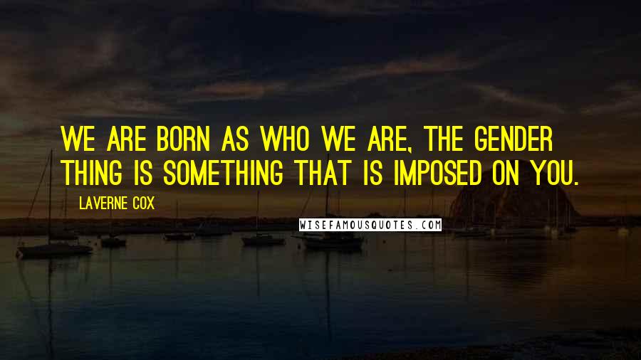 Laverne Cox Quotes: We are born as who we are, the gender thing is something that is imposed on you.