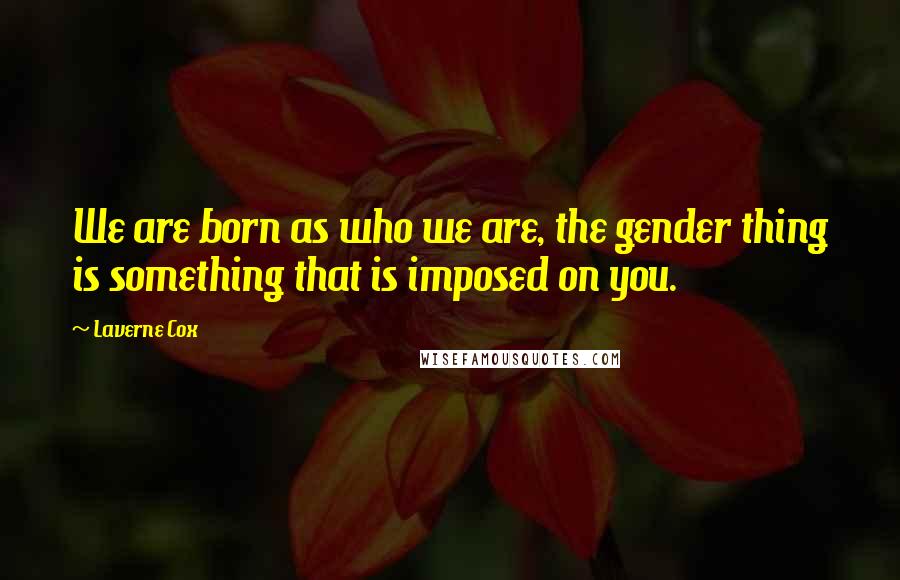 Laverne Cox Quotes: We are born as who we are, the gender thing is something that is imposed on you.