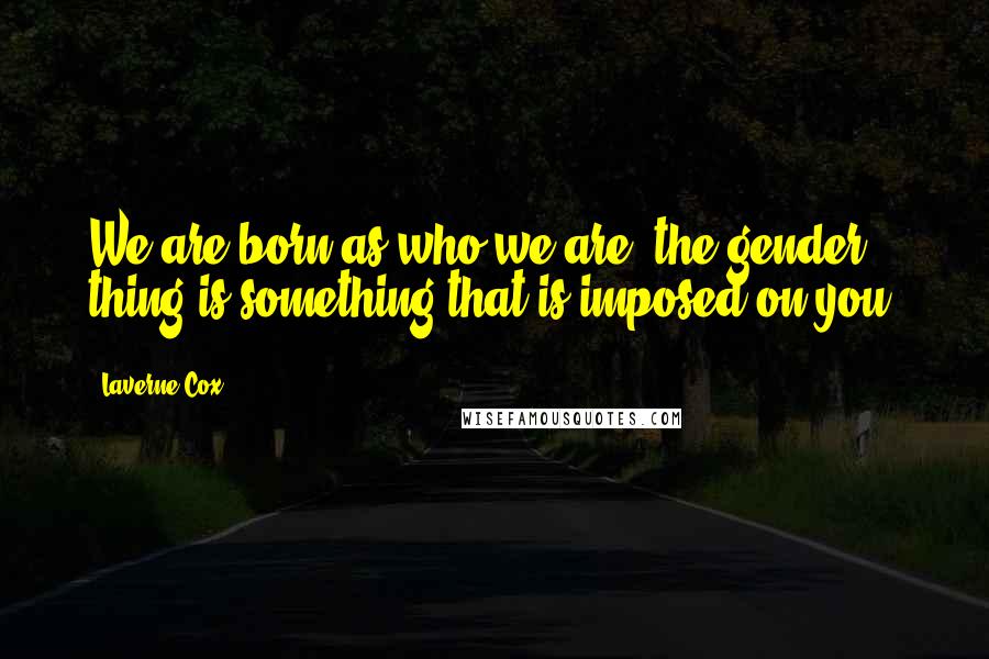 Laverne Cox Quotes: We are born as who we are, the gender thing is something that is imposed on you.